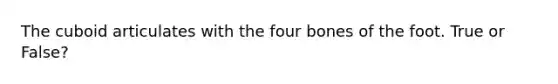 The cuboid articulates with the four bones of the foot. True or False?