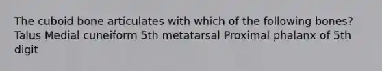 The cuboid bone articulates with which of the following bones? Talus Medial cuneiform 5th metatarsal Proximal phalanx of 5th digit