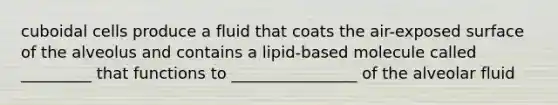 cuboidal cells produce a fluid that coats the air-exposed surface of the alveolus and contains a lipid-based molecule called _________ that functions to ________________ of the alveolar fluid