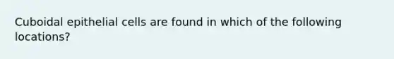 Cuboidal epithelial cells are found in which of the following locations?