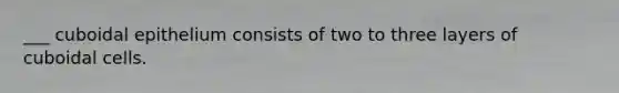___ cuboidal epithelium consists of two to three layers of cuboidal cells.