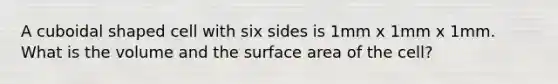 A cuboidal shaped cell with six sides is 1mm x 1mm x 1mm. What is the volume and the surface area of the cell?