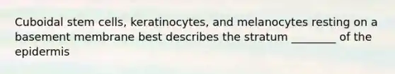 Cuboidal stem cells, keratinocytes, and melanocytes resting on a basement membrane best describes the stratum ________ of the epidermis