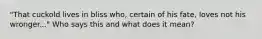 "That cuckold lives in bliss who, certain of his fate, loves not his wronger..." Who says this and what does it mean?