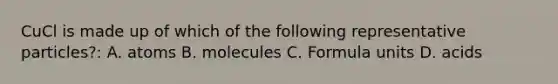 CuCl is made up of which of the following representative particles?: A. atoms B. molecules C. Formula units D. acids