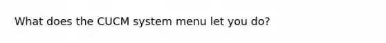 What does the CUCM system menu let you do?