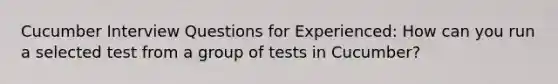 Cucumber Interview Questions for Experienced: How can you run a selected test from a group of tests in Cucumber?