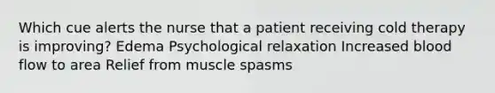 Which cue alerts the nurse that a patient receiving cold therapy is improving? Edema Psychological relaxation Increased blood flow to area Relief from muscle spasms