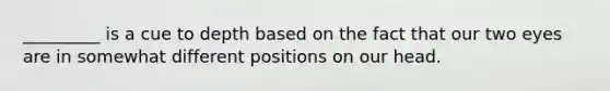 _________ is a cue to depth based on the fact that our two eyes are in somewhat different positions on our head.
