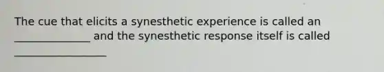 The cue that elicits a synesthetic experience is called an ______________ and the synesthetic response itself is called _________________