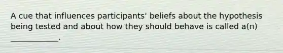 A cue that influences participants' beliefs about the hypothesis being tested and about how they should behave is called a(n) ____________.