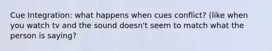 Cue Integration: what happens when cues conflict? (like when you watch tv and the sound doesn't seem to match what the person is saying?