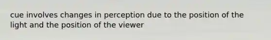 cue involves changes in perception due to the position of the light and the position of the viewer