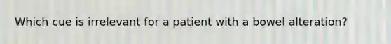 Which cue is irrelevant for a patient with a bowel alteration?