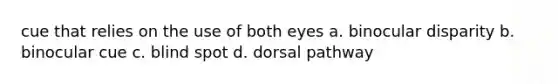 cue that relies on the use of both eyes a. binocular disparity b. binocular cue c. blind spot d. dorsal pathway