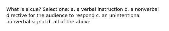 What is a cue? Select one: a. a verbal instruction b. a nonverbal directive for the audience to respond c. an unintentional nonverbal signal d. all of the above