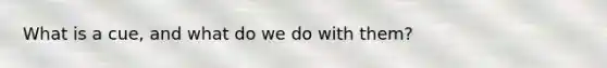What is a cue, and what do we do with them?