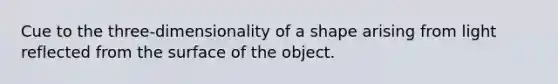 Cue to the three-dimensionality of a shape arising from light reflected from the surface of the object.