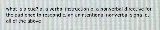 what is a cue? a. a verbal instruction b. a nonverbal directive for the audience to respond c. an unintentional nonverbal signal d. all of the above