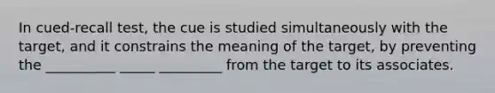 In cued-recall test, the cue is studied simultaneously with the target, and it constrains the meaning of the target, by preventing the __________ _____ _________ from the target to its associates.