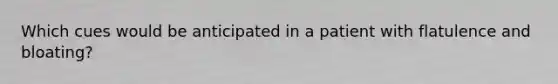 Which cues would be anticipated in a patient with flatulence and bloating?
