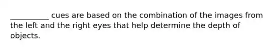 __________ cues are based on the combination of the images from the left and the right eyes that help determine the depth of objects.
