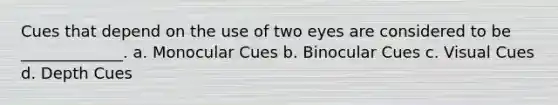 Cues that depend on the use of two eyes are considered to be _____________. a. Monocular Cues b. Binocular Cues c. Visual Cues d. Depth Cues