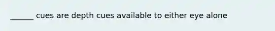 ______ cues are depth cues available to either eye alone