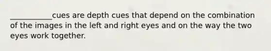 ___________cues are depth cues that depend on the combination of the images in the left and right eyes and on the way the two eyes work together.