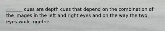 _______ cues are depth cues that depend on the combination of the images in the left and right eyes and on the way the two eyes work together.