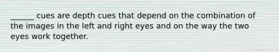 ______ cues are depth cues that depend on the combination of the images in the left and right eyes and on the way the two eyes work together.