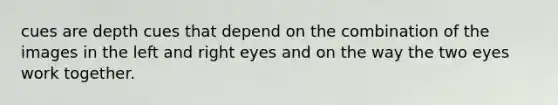 cues are depth cues that depend on the combination of the images in the left and right eyes and on the way the two eyes work together.