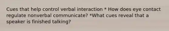 Cues that help control verbal interaction * How does eye contact regulate nonverbal communicate? *What cues reveal that a speaker is finished talking?