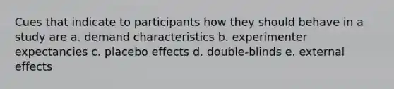 Cues that indicate to participants how they should behave in a study are a. demand characteristics b. experimenter expectancies c. placebo effects d. double-blinds e. external effects