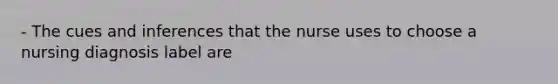 - The cues and inferences that the nurse uses to choose a nursing diagnosis label are