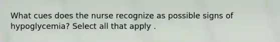 What cues does the nurse recognize as possible signs of hypoglycemia? Select all that apply .