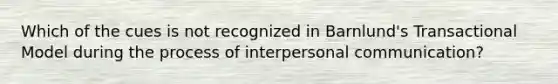 Which of the cues is not recognized in Barnlund's Transactional Model during the process of <a href='https://www.questionai.com/knowledge/kYcZI9dsWF-interpersonal-communication' class='anchor-knowledge'>interpersonal communication</a>?