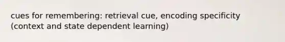 cues for remembering: retrieval cue, encoding specificity (context and state dependent learning)