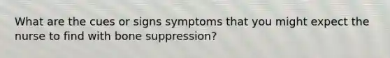 What are the cues or signs symptoms that you might expect the nurse to find with bone suppression?