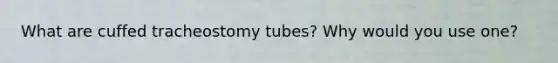 What are cuffed tracheostomy tubes? Why would you use one?