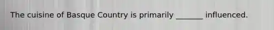 The cuisine of Basque Country is primarily _______ influenced.