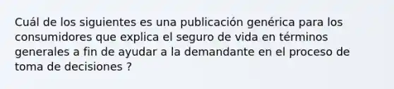 Cuál de los siguientes es una publicación genérica para los consumidores que explica el seguro de vida en términos generales a fin de ayudar a la demandante en el proceso de toma de decisiones ?