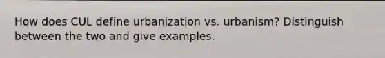 How does CUL define urbanization vs. urbanism? Distinguish between the two and give examples.