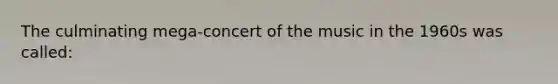 The culminating mega-concert of the music in the 1960s was called: