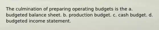 The culmination of preparing operating budgets is the a. budgeted balance sheet. b. production budget. c. cash budget. d. budgeted income statement.