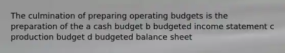 The culmination of preparing operating budgets is the preparation of the a cash budget b budgeted income statement c production budget d budgeted balance sheet