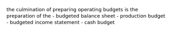 the culmination of preparing operating budgets is the preparation of the - budgeted balance sheet - production budget - budgeted income statement - cash budget