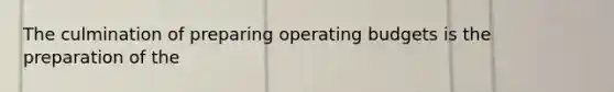 The culmination of preparing operating budgets is the preparation of the