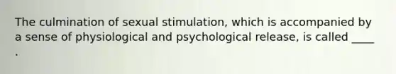 The culmination of sexual stimulation, which is accompanied by a sense of physiological and psychological release, is called ____ .