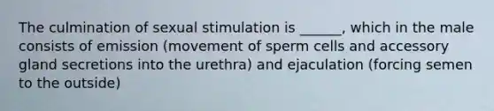 The culmination of sexual stimulation is ______, which in the male consists of emission (movement of sperm cells and accessory gland secretions into the urethra) and ejaculation (forcing semen to the outside)